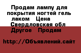 Продам лампу для покрытия ногтей гель лаком › Цена ­ 500 - Свердловская обл. Другое » Продам   